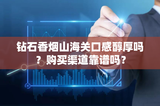 钻石香烟山海关口感醇厚吗？购买渠道靠谱吗？